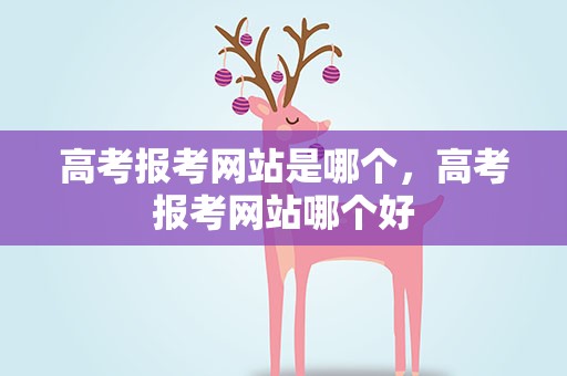 高考报考网站是哪个，高考报考网站哪个好