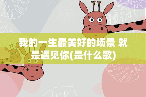 我的一生最美好的场景 就是遇见你(是什么歌)