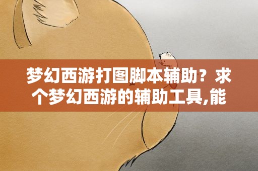 梦幻西游打图脚本辅助？求个梦幻西游的辅助工具,能全自动跑商,跑镖,打宝图的,脚本