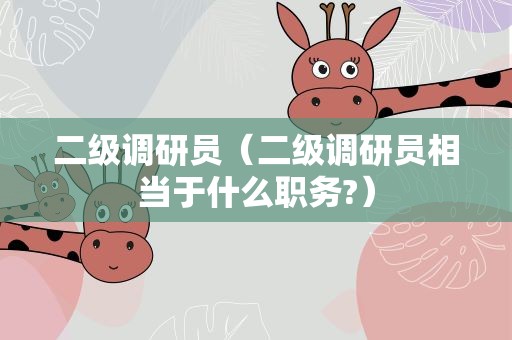 二级调研员（二级调研员相当于什么职务?）