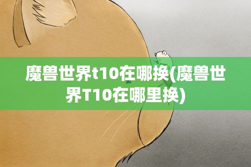 魔兽世界t10在哪换(魔兽世界T10在哪里换)