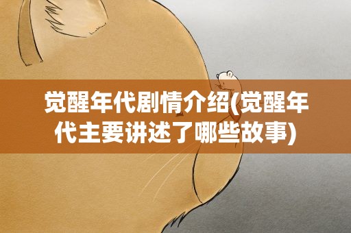 觉醒年代剧情介绍(觉醒年代主要讲述了哪些故事)