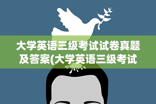 大学英语三级考试试卷真题及答案(大学英语三级考试试卷真题及答案解析)