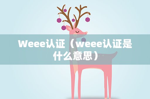 Weee认证（weee认证是什么意思）