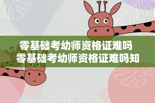 零基础考幼师资格证难吗 零基础考幼师资格证难吗知乎