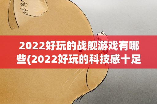 2022好玩的战舰游戏有哪些(2022好玩的科技感十足手游推荐大全)
