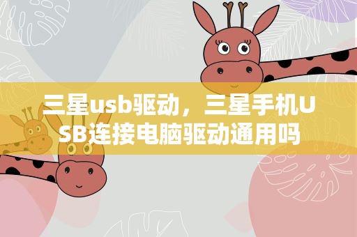 三星usb驱动，三星手机USB连接电脑驱动通用吗