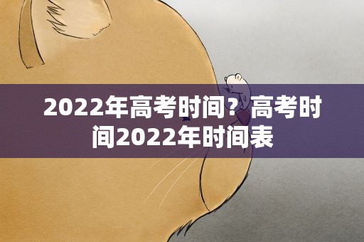2022年高考时间？高考时间2022年时间表