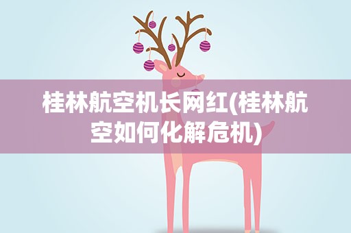 桂林航空机长网红(桂林航空如何化解危机)