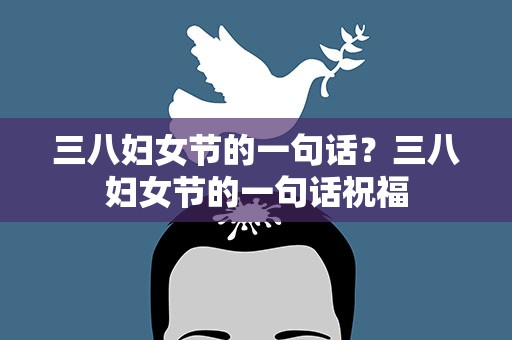 三八妇女节的一句话？三八妇女节的一句话祝福