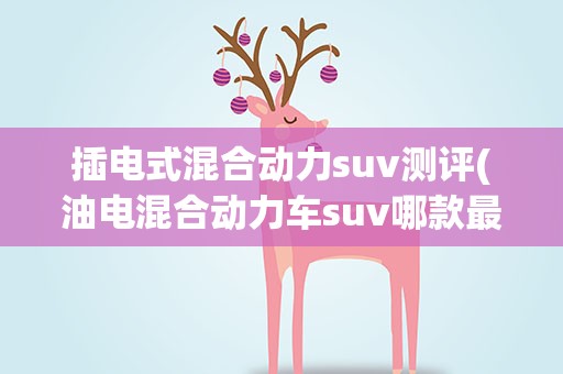 插电式混合动力suv测评(油电混合动力车suv哪款最好)