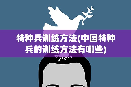 特种兵训练方法(中国特种兵的训练方法有哪些)