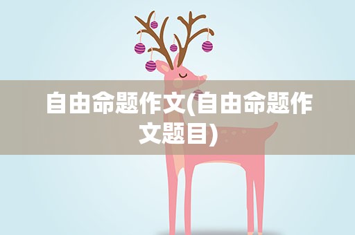 自由命题作文(自由命题作文题目)