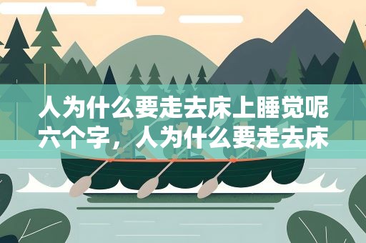 人为什么要走去床上睡觉呢六个字，人为什么要走去床上睡觉呢