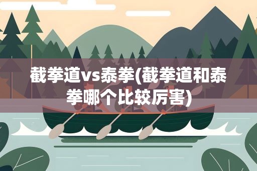 截拳道vs泰拳(截拳道和泰拳哪个比较厉害)