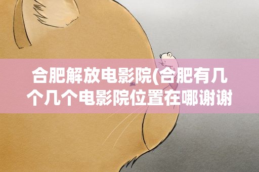 合肥解放电影院(合肥有几个几个电影院位置在哪谢谢!)