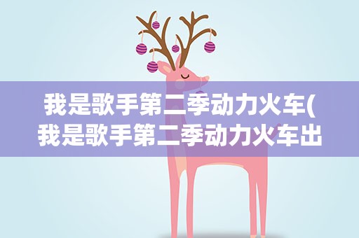 我是歌手第二季动力火车(我是歌手第二季动力火车出场的那一期是几月几号)