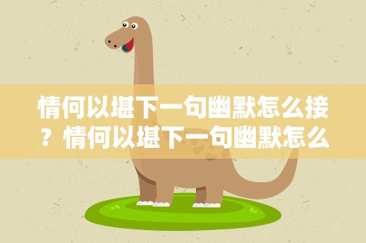 情何以堪下一句幽默怎么接？情何以堪下一句幽默怎么接句子