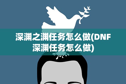 深渊之渊任务怎么做(DNF深渊任务怎么做)