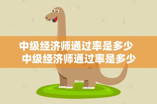 中级经济师通过率是多少  中级经济师通过率是多少