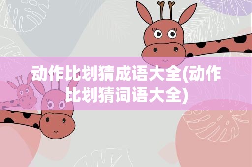 动作比划猜成语大全(动作比划猜词语大全)