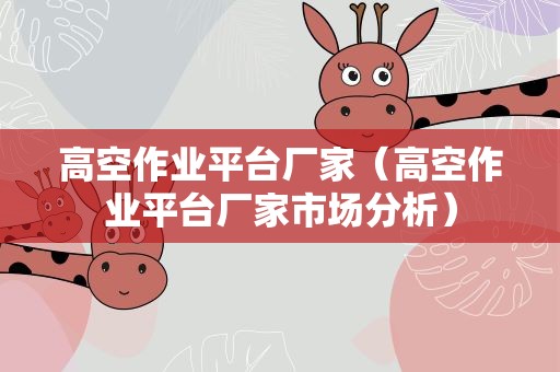 高空作业平台厂家（高空作业平台厂家市场分析）