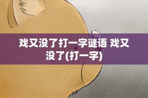 戏又没了打一字谜语 戏又没了(打一字)