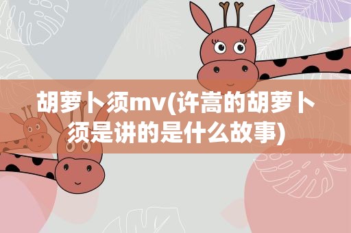 胡萝卜须mv(许嵩的胡萝卜须是讲的是什么故事)