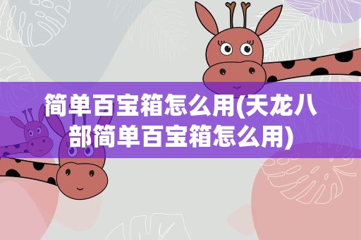 简单百宝箱怎么用(天龙八部简单百宝箱怎么用)