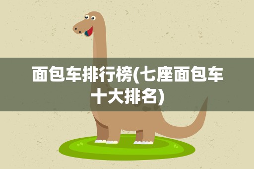 面包车排行榜(七座面包车十大排名)