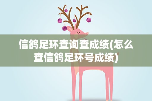 信鸽足环查询查成绩(怎么查信鸽足环号成绩)