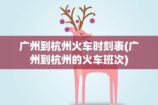 广州到杭州火车时刻表(广州到杭州的火车班次)