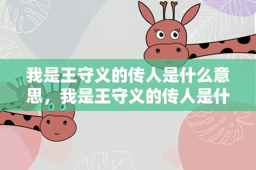 我是王守义的传人是什么意思，我是王守义的传人是什么意思啊