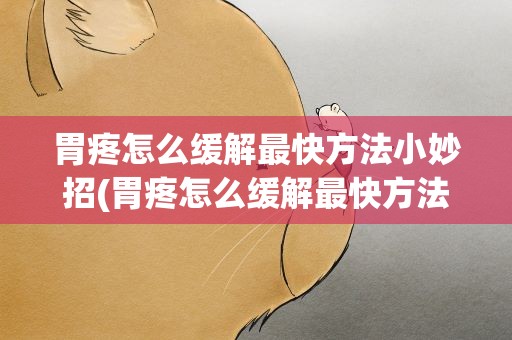 胃疼怎么缓解最快方法小妙招(胃疼怎么缓解最快方法(胃疼时可以使用的小妙招))