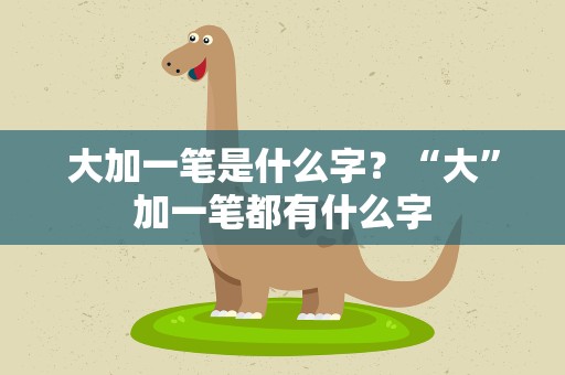 大加一笔是什么字？“大”加一笔都有什么字