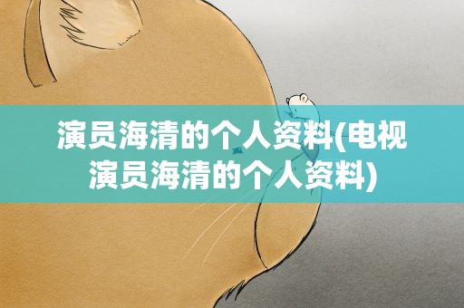演员海清的个人资料(电视演员海清的个人资料)