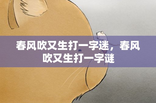 春风吹又生打一字迷，春风吹又生打一字谜