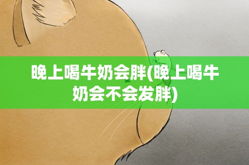 晚上喝牛奶会胖(晚上喝牛奶会不会发胖)