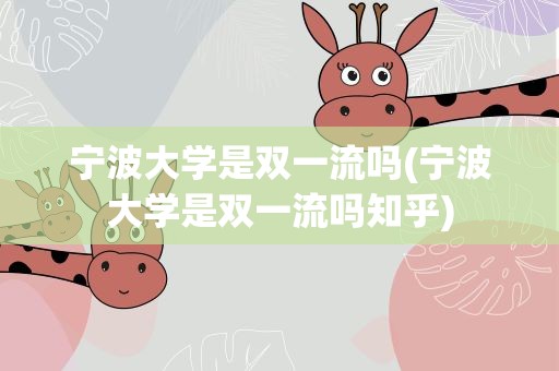 宁波大学是双一流吗(宁波大学是双一流吗知乎)