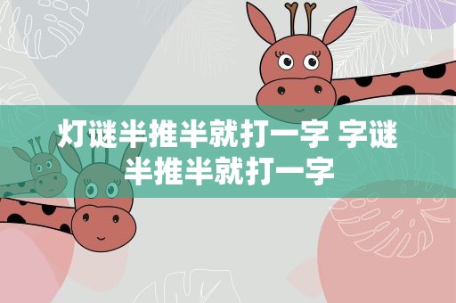 灯谜半推半就打一字 字谜半推半就打一字