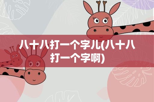 八十八打一个字儿(八十八打一个字啊)