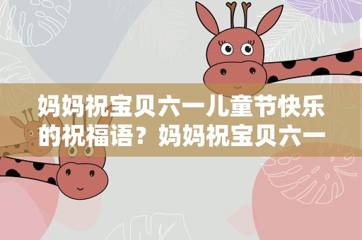 妈妈祝宝贝六一儿童节快乐的祝福语？妈妈祝宝贝六一儿童节快乐的祝福语句