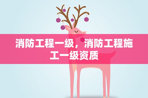 消防工程一级，消防工程施工一级资质