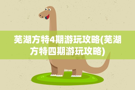 芜湖方特4期游玩攻略(芜湖方特四期游玩攻略)