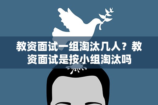 教资面试一组淘汰几人？教资面试是按小组淘汰吗