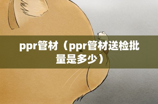 ppr管材（ppr管材送检批量是多少）
