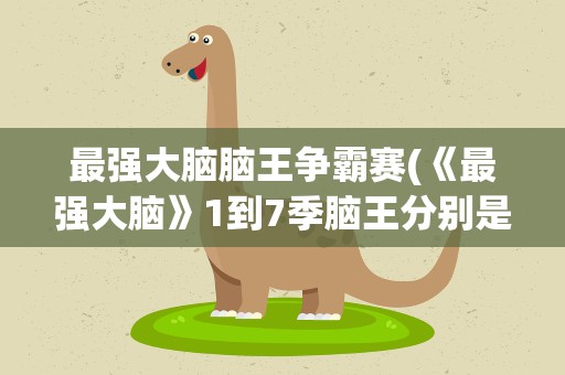 最强大脑脑王争霸赛(《最强大脑》1到7季脑王分别是谁)