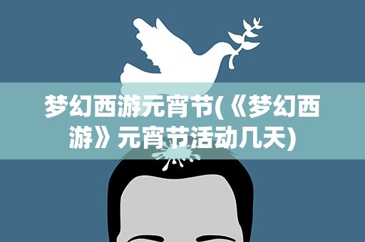 梦幻西游元宵节(《梦幻西游》元宵节活动几天)