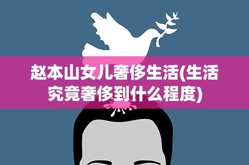 赵本山女儿奢侈生活(生活究竟奢侈到什么程度)