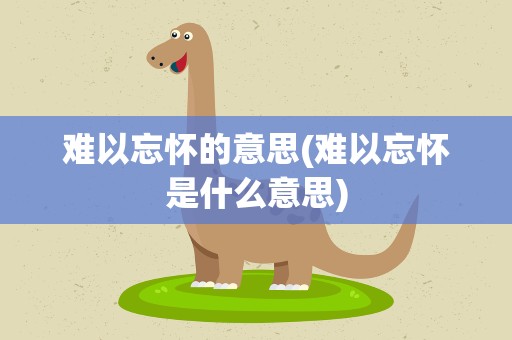 难以忘怀的意思(难以忘怀是什么意思)